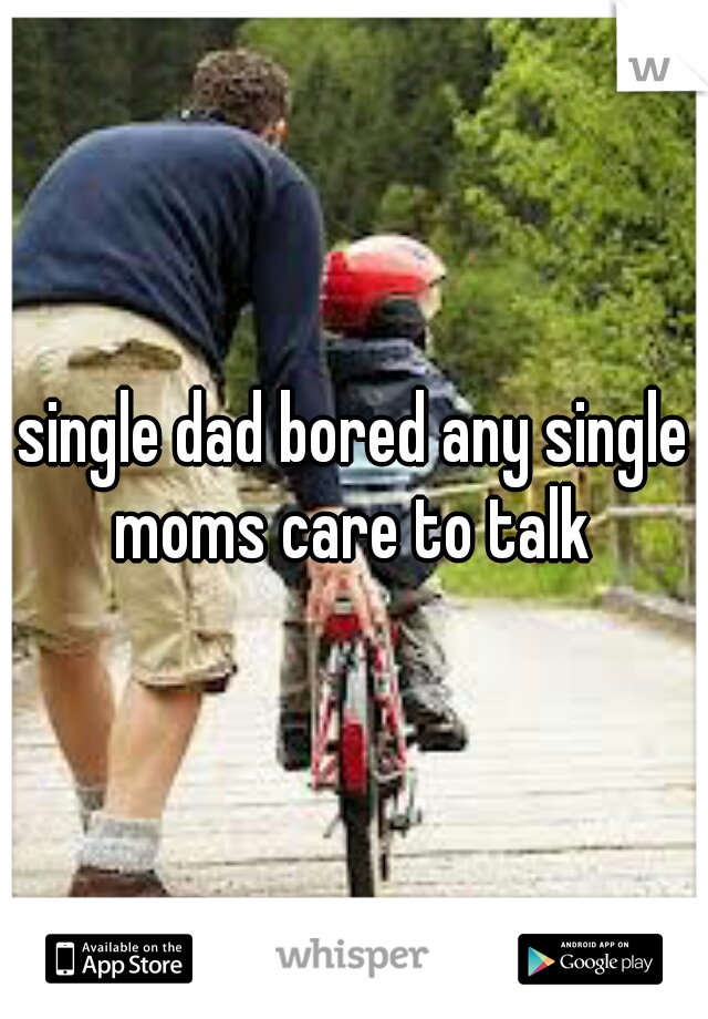 single dad bored any single moms care to talk 
