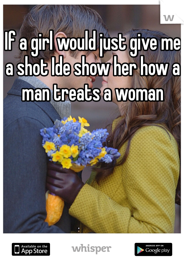 If a girl would just give me a shot Ide show her how a man treats a woman 