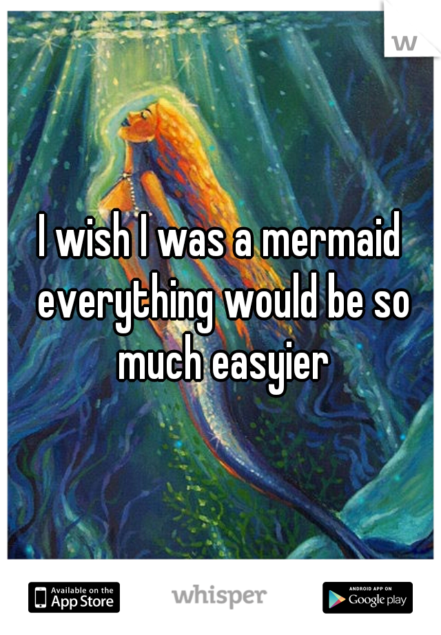 I wish I was a mermaid everything would be so much easyier