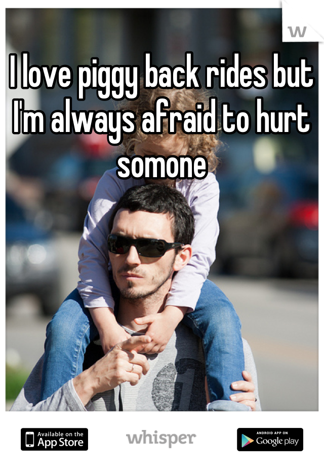 I love piggy back rides but I'm always afraid to hurt somone