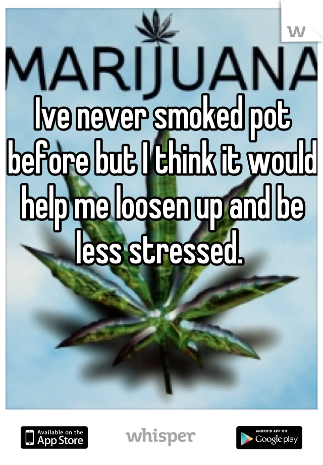 Ive never smoked pot before but I think it would help me loosen up and be less stressed. 