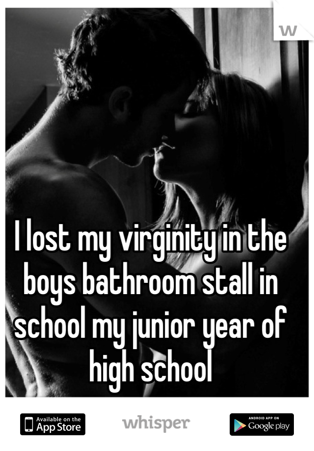 I lost my virginity in the boys bathroom stall in school my junior year of high school
