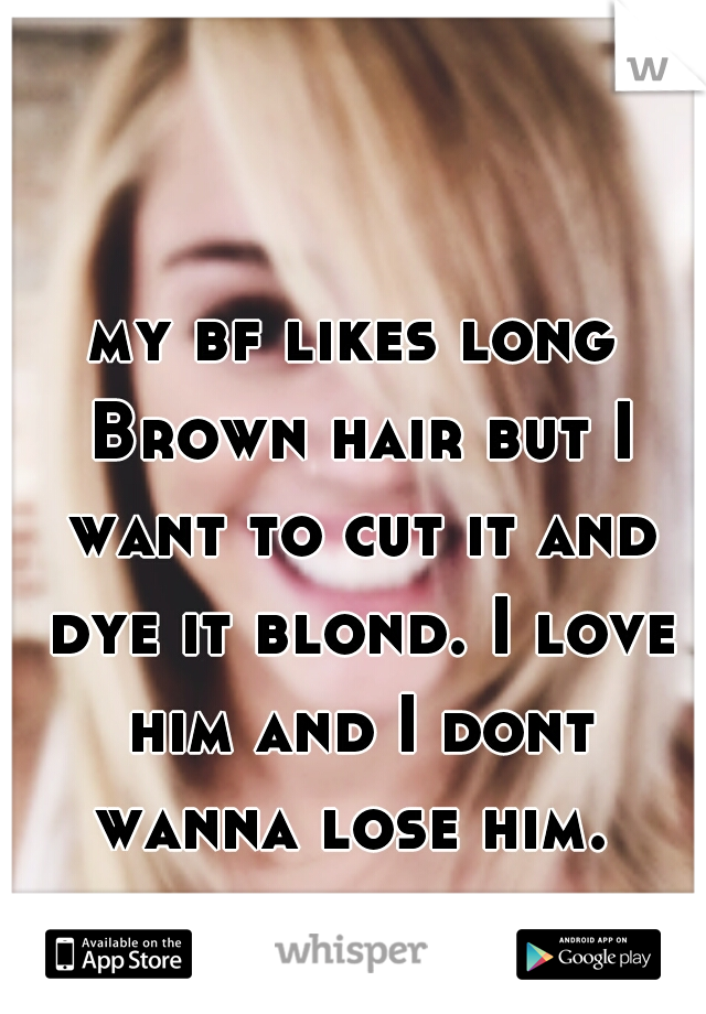my bf likes long Brown hair but I want to cut it and dye it blond. I love him and I dont wanna lose him. 