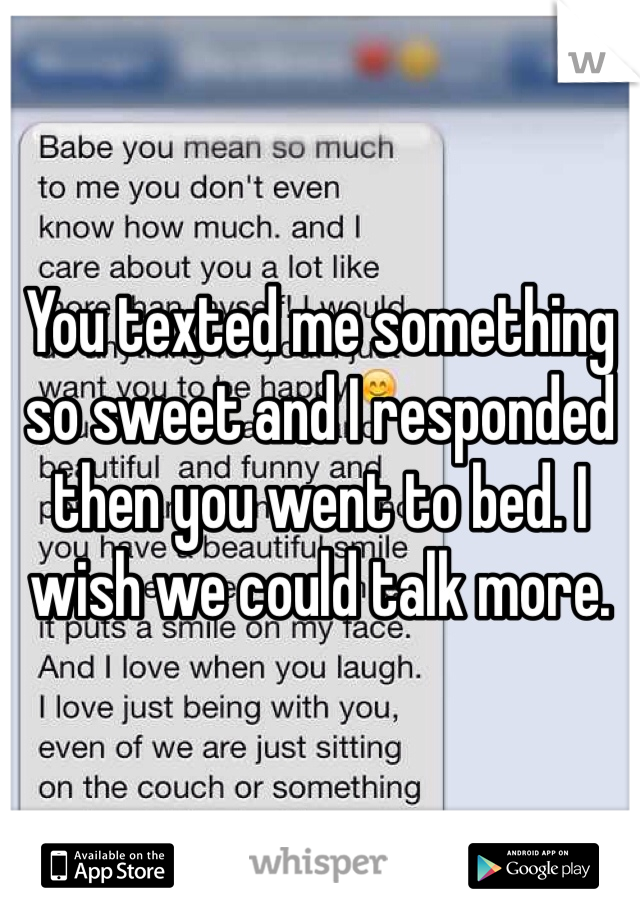 You texted me something so sweet and I responded then you went to bed. I wish we could talk more. 