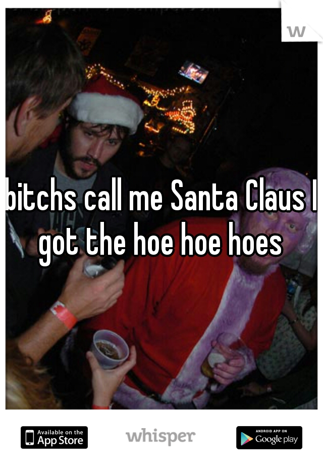 bitchs call me Santa Claus I got the hoe hoe hoes 