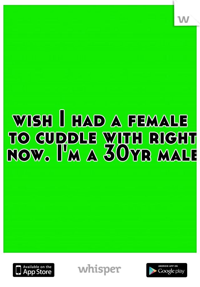 wish I had a female to cuddle with right now. I'm a 30yr male