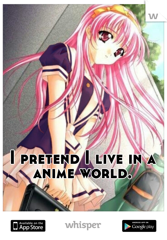 I pretend I live in a anime world. 