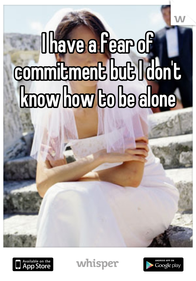 I have a fear of commitment but I don't know how to be alone