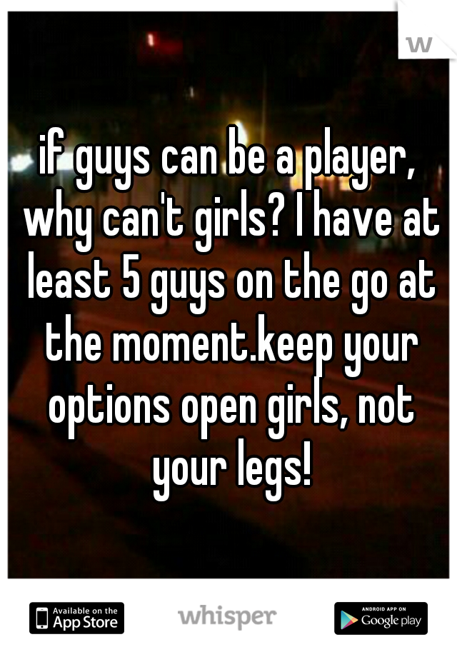 if guys can be a player, why can't girls? I have at least 5 guys on the go at the moment.keep your options open girls, not your legs!