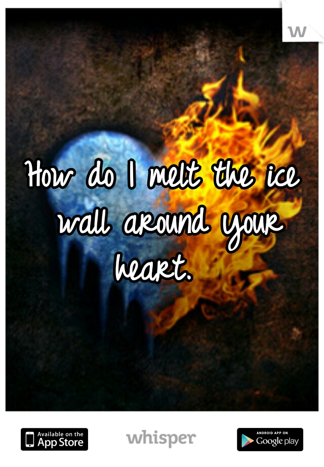 How do I melt the ice wall around your heart.  