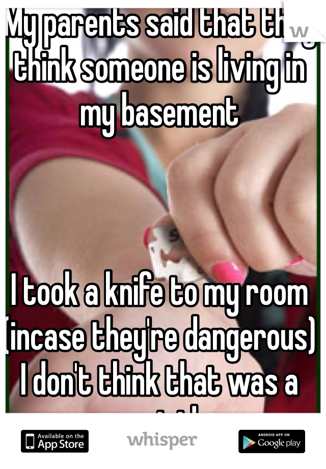 My parents said that they think someone is living in my basement



I took a knife to my room (incase they're dangerous) 
I don't think that was a smart idea