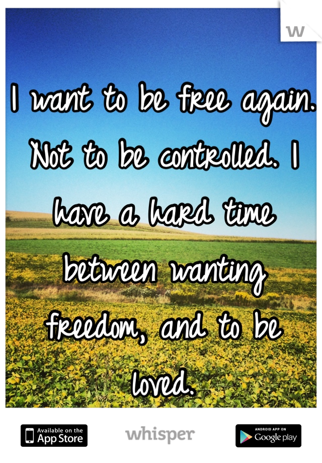 I want to be free again. Not to be controlled. I have a hard time between wanting 
freedom, and to be 
loved. 