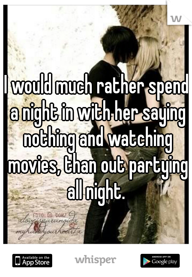 I would much rather spend a night in with her saying nothing and watching movies, than out partying all night. 
