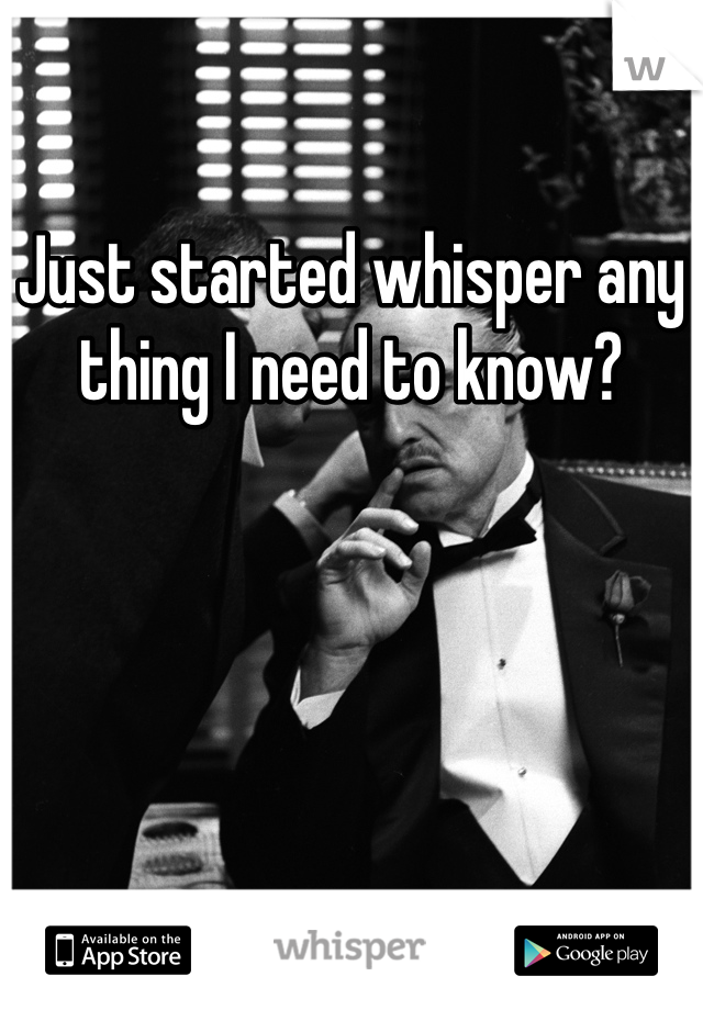 Just started whisper any thing I need to know?