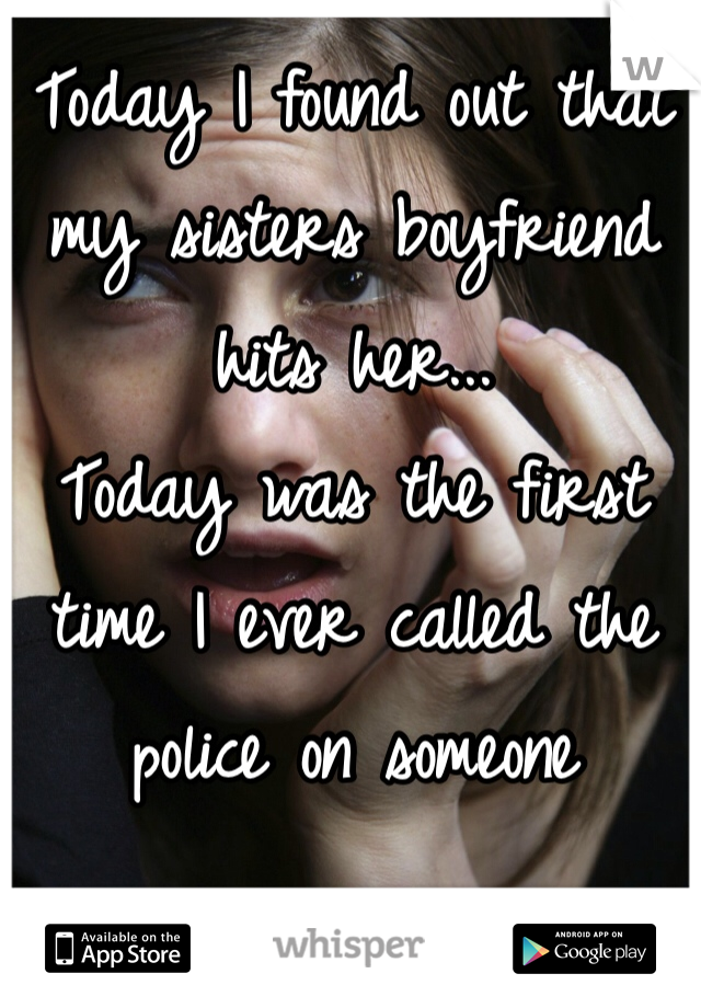 Today I found out that my sisters boyfriend hits her... 
Today was the first time I ever called the police on someone