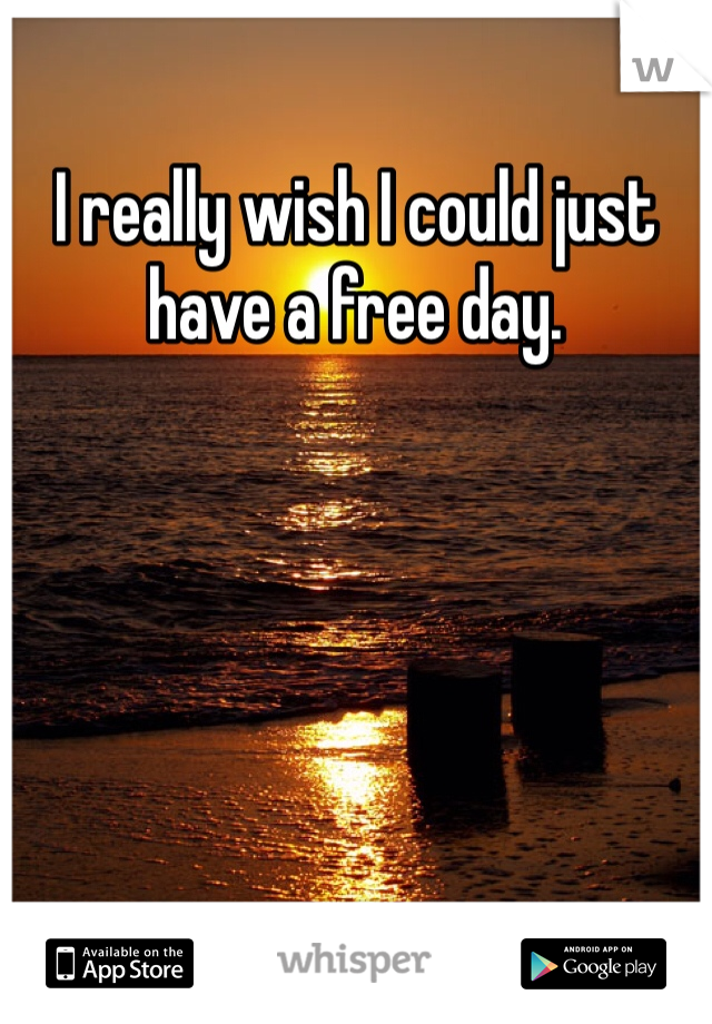 I really wish I could just have a free day. 