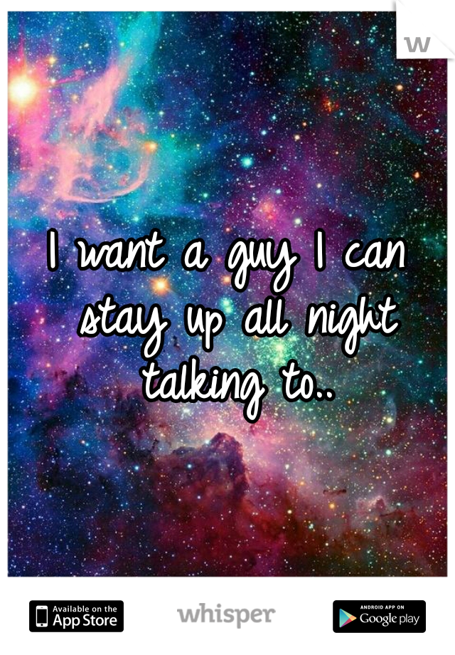 I want a guy I can stay up all night talking to..