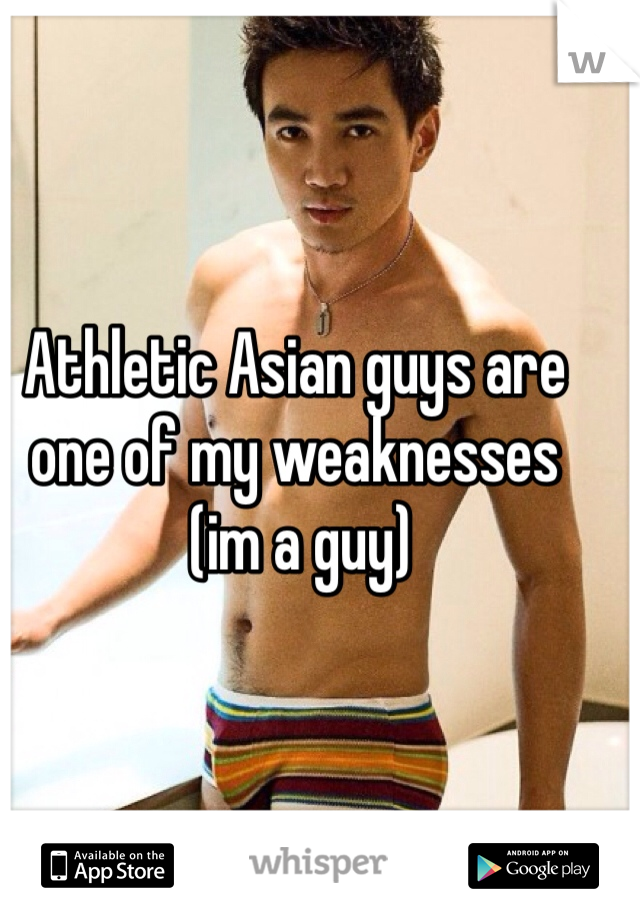 Athletic Asian guys are one of my weaknesses
 (im a guy)