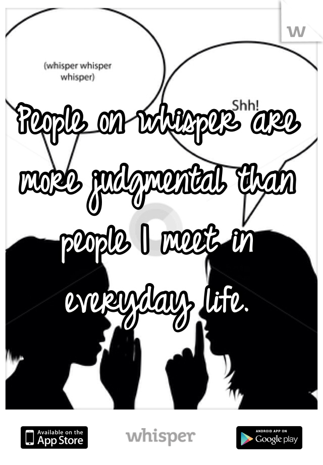 People on whisper are more judgmental than people I meet in everyday life.