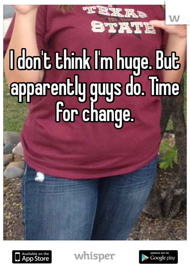 I don't think I'm huge. But apparently guys do. Time for change. 