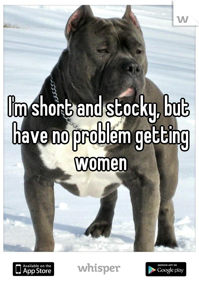I'm short and stocky, but have no problem getting women