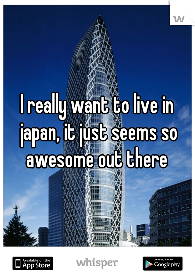 I really want to live in japan, it just seems so awesome out there 