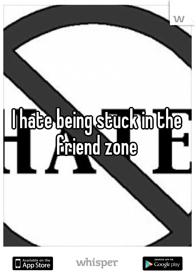 I hate being stuck in the friend zone 