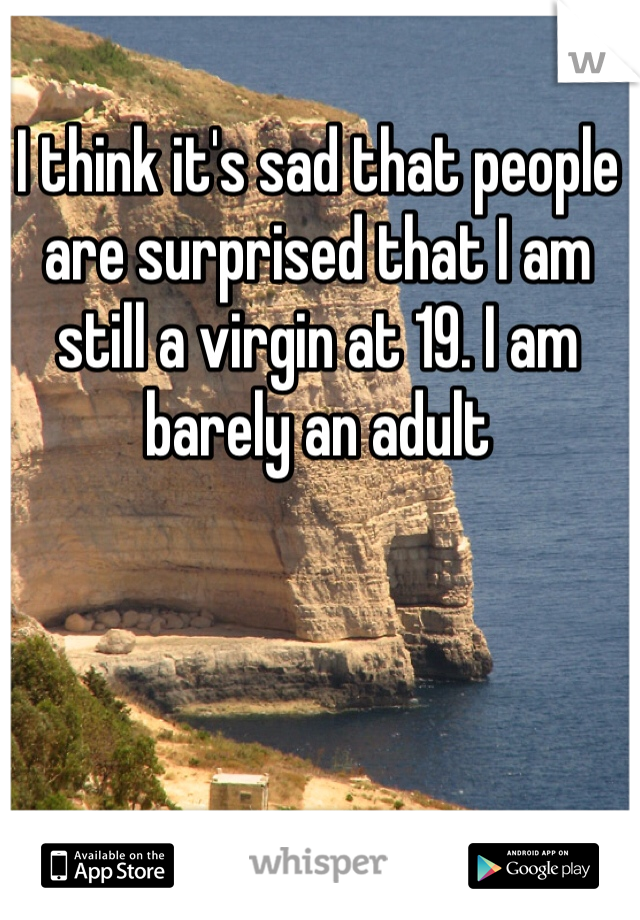 I think it's sad that people are surprised that I am still a virgin at 19. I am barely an adult