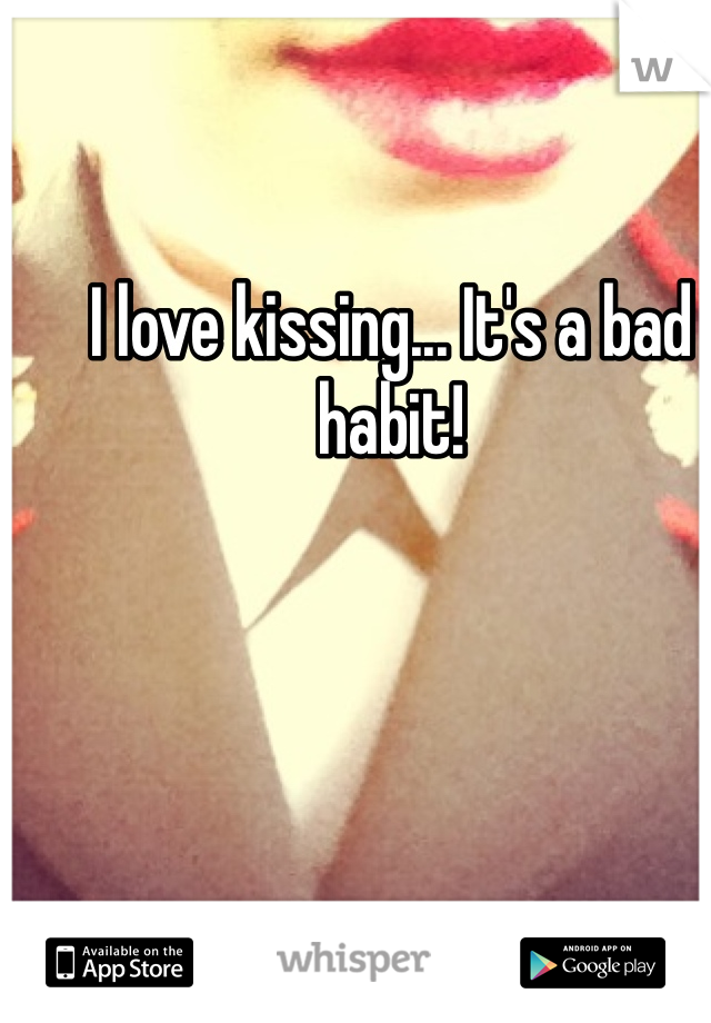 I love kissing... It's a bad habit! 