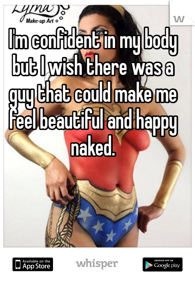 I'm confident in my body but I wish there was a guy that could make me feel beautiful and happy naked.