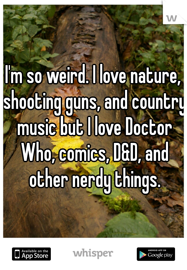 I'm so weird. I love nature, shooting guns, and country music but I love Doctor Who, comics, D&D, and other nerdy things.