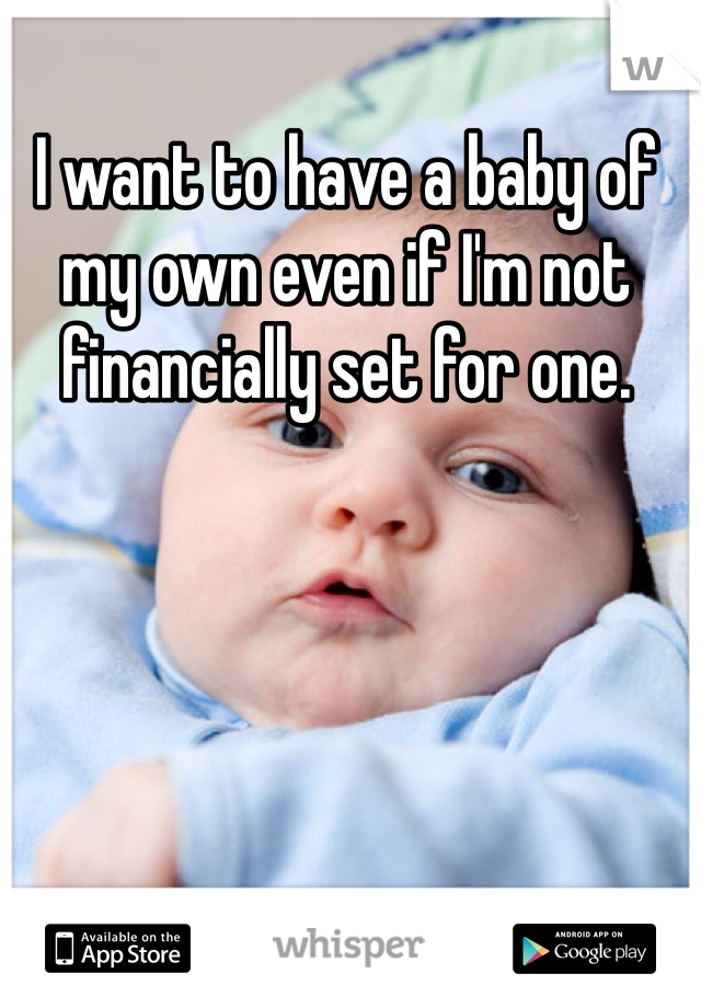 I want to have a baby of my own even if I'm not financially set for one. 