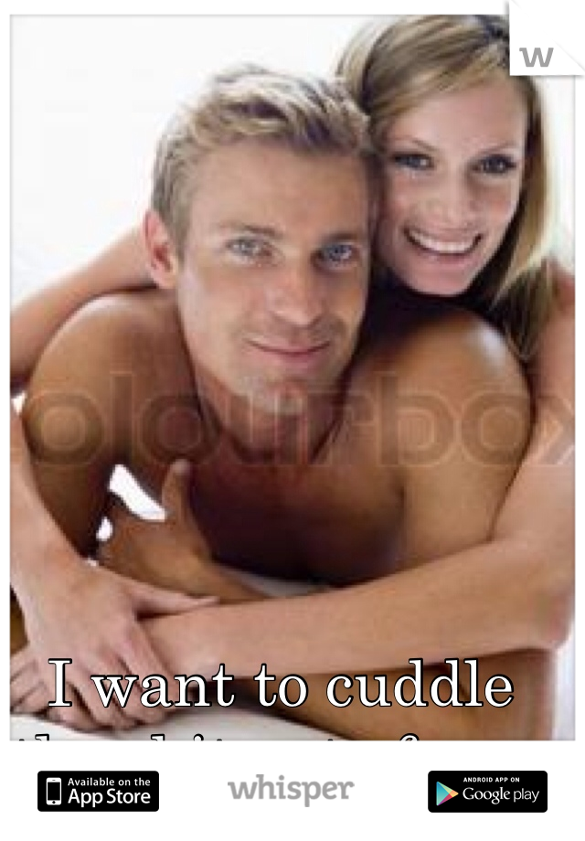 I want to cuddle the shit out of you.