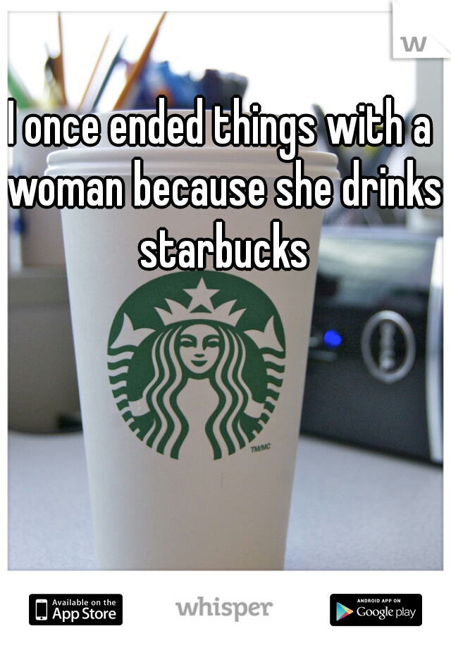 I once ended things with a woman because she drinks starbucks