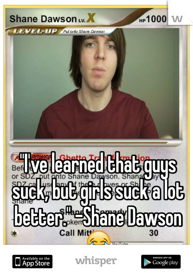 "I've learned that guys suck, but girls suck a lot better." -Shane Dawson 😂