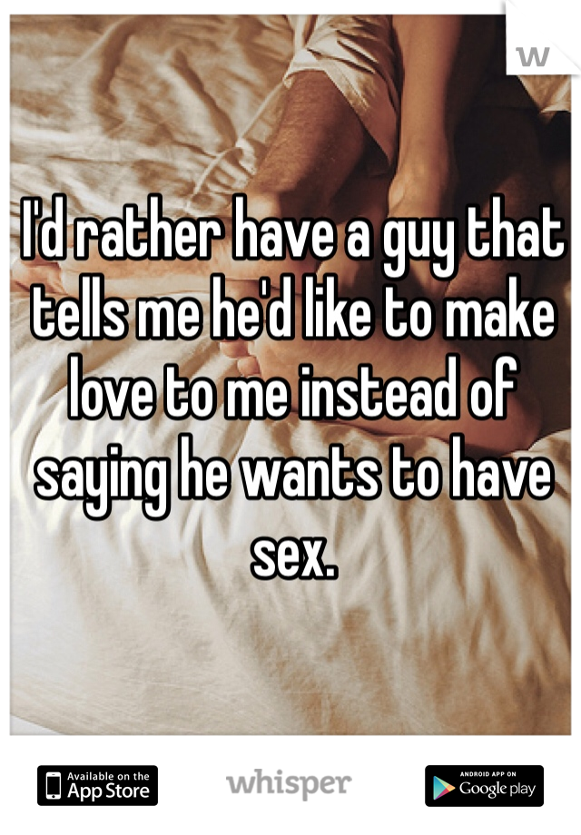 I'd rather have a guy that tells me he'd like to make love to me instead of saying he wants to have sex. 