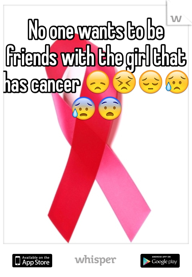 No one wants to be friends with the girl that has cancer 😞😣😔😥😰😨