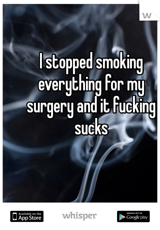 I stopped smoking everything for my surgery and it fucking sucks