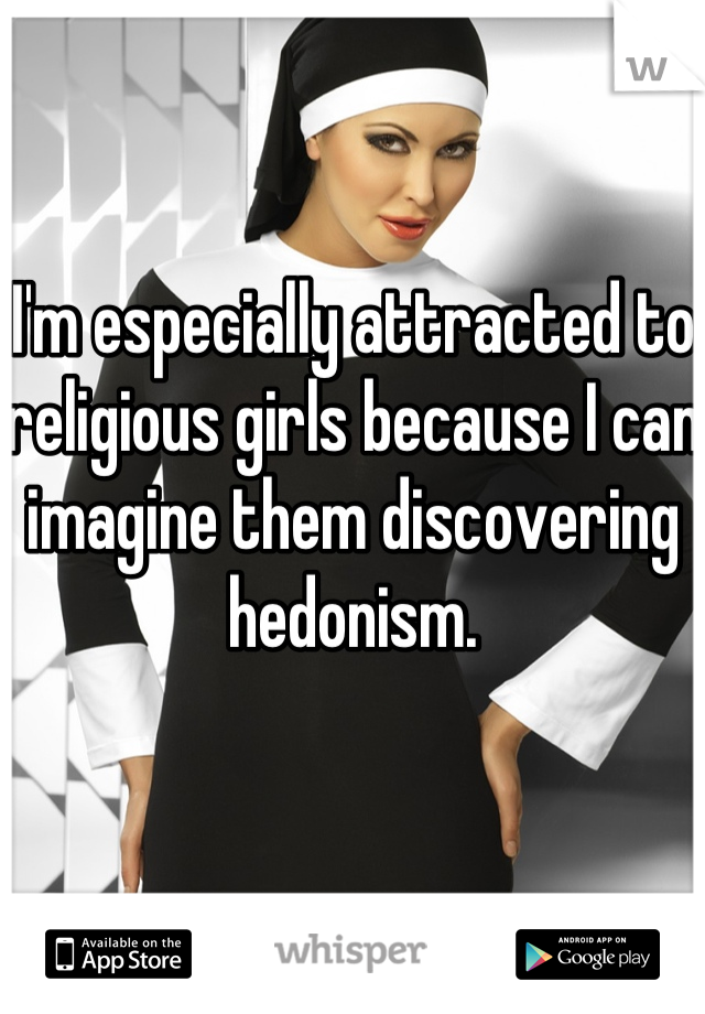 I'm especially attracted to religious girls because I can imagine them discovering hedonism.