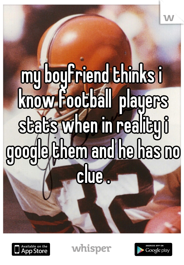 my boyfriend thinks i know football  players stats when in reality i google them and he has no clue .