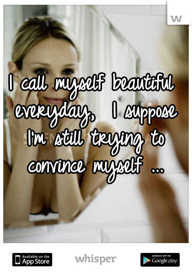 I call myself beautiful everyday,  I suppose I'm still trying to convince myself ...