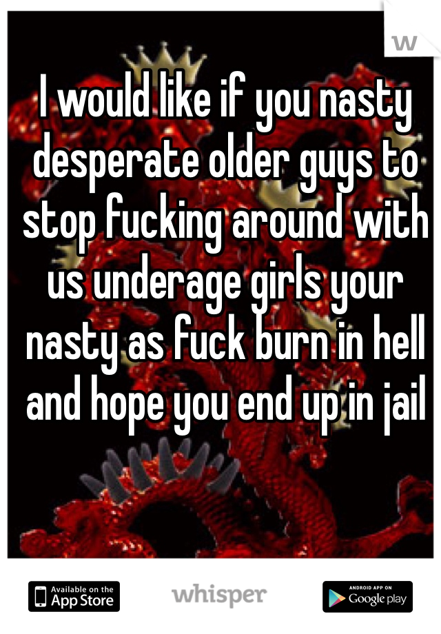I would like if you nasty desperate older guys to stop fucking around with us underage girls your nasty as fuck burn in hell and hope you end up in jail 