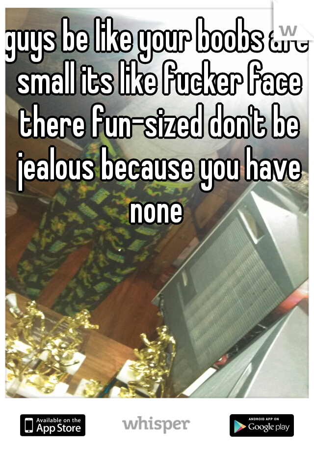 guys be like your boobs are small its like fucker face there fun-sized don't be jealous because you have none 
