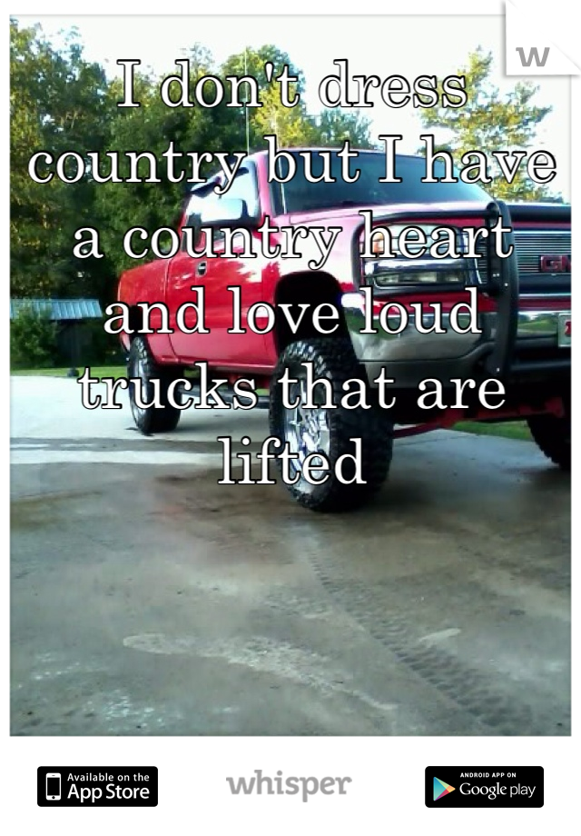I don't dress country but I have a country heart and love loud trucks that are lifted