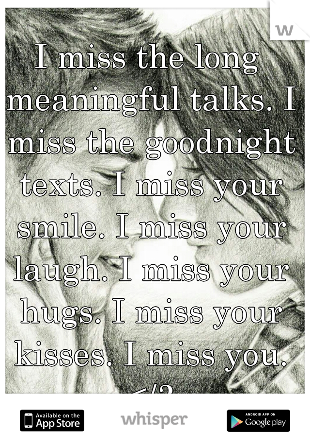 I miss the long meaningful talks. I miss the goodnight texts. I miss your smile. I miss your laugh. I miss your hugs. I miss your kisses. I miss you. </3
