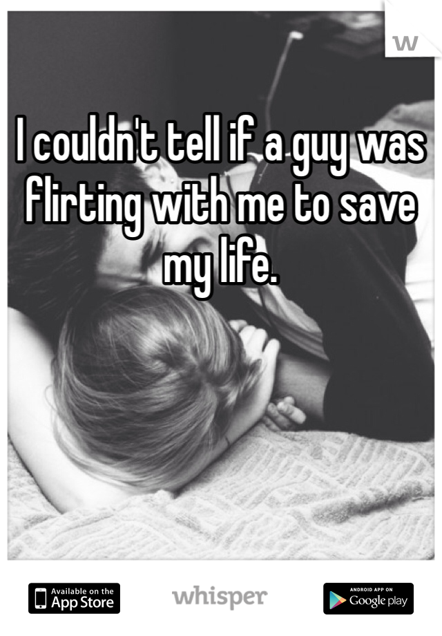 I couldn't tell if a guy was flirting with me to save my life. 