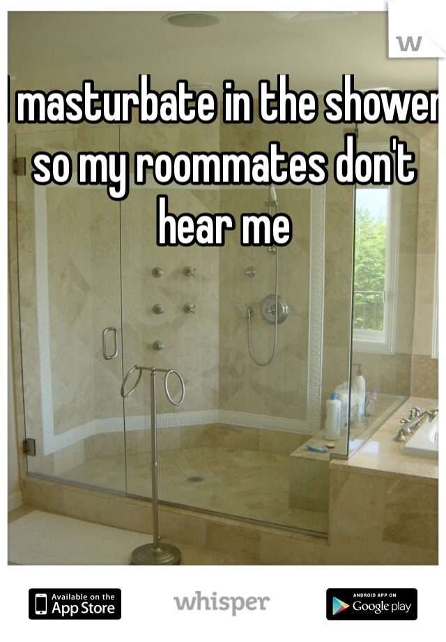 I masturbate in the shower so my roommates don't hear me 