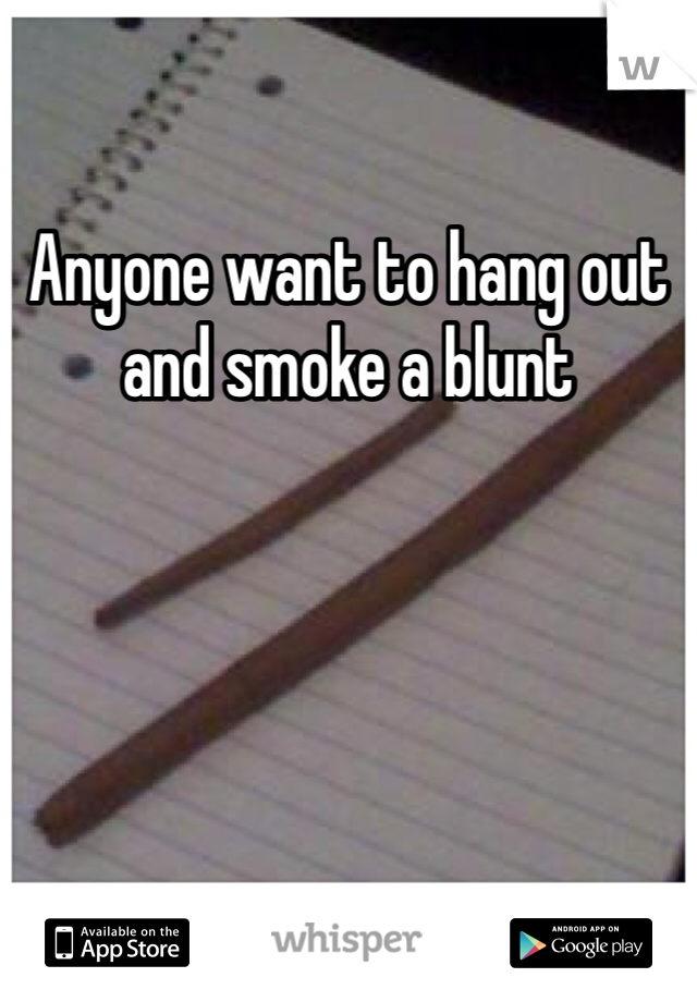 Anyone want to hang out and smoke a blunt 