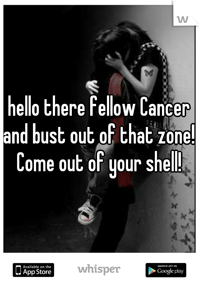 hello there fellow Cancer
and bust out of that zone! Come out of your shell! 