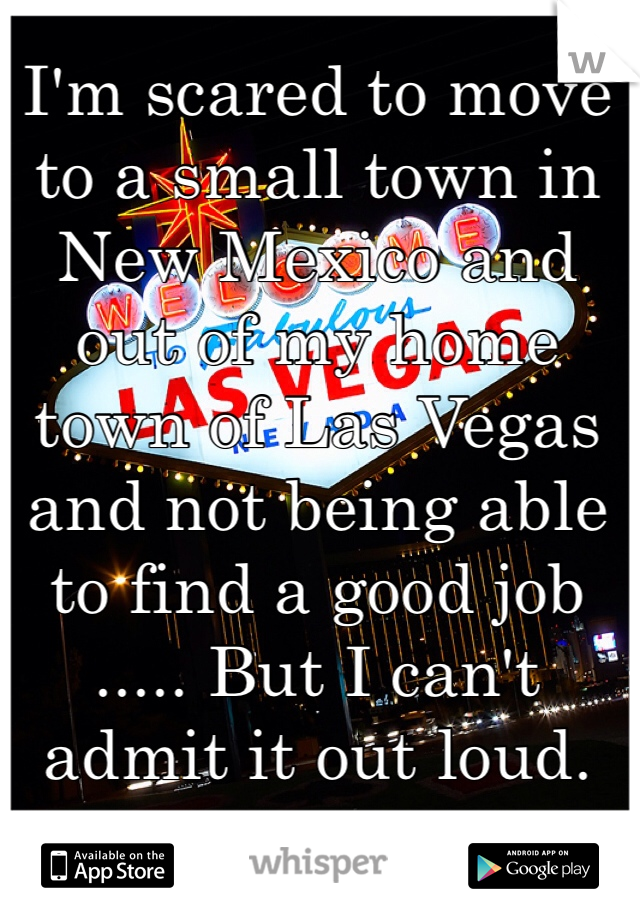 I'm scared to move to a small town in New Mexico and out of my home town of Las Vegas and not being able to find a good job 
..... But I can't admit it out loud. 
